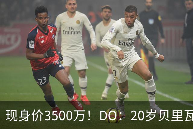 现身价3500万！DO：20岁贝里瓦尔已告知热刺今夏想离队寻求新挑战